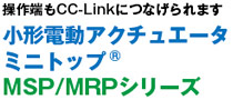 操作端もCC-Linkにつなげられます 小形電動アクチュエータ
ミニトップ ® MSP/MRPシリーズ
