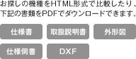 お探しの機種をHTML形式で比較したり、下記の書類をPDFでダウンロードできます。仕様書・取扱説明書・外形図・仕様伺書・DXF